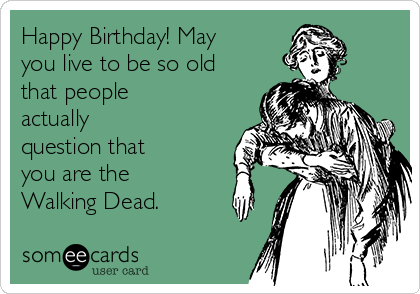 happy-birthday-may-you-live-to-be-so-old-that-people-actually-question-that-you-are-the-walking-dead-357ee.png
