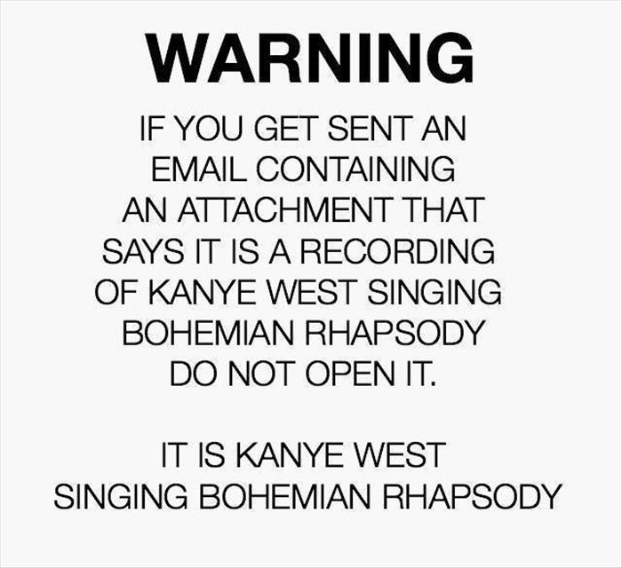 if_you_get_an_email_with_an_attachment_saying_it_is_a_recording_of_kanye_west_singing_bohemian_rhapsody_do_not_open_it._6227646134.jpg