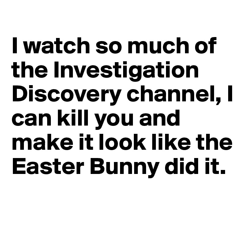 I-watch-so-much-of-the-Investigation-Discovery-ch