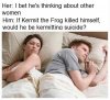 l-26966-her-i-bet-hes-thinking-about-other-women-him-if-kermit-the-frog-killed-himself-would-h...jpg