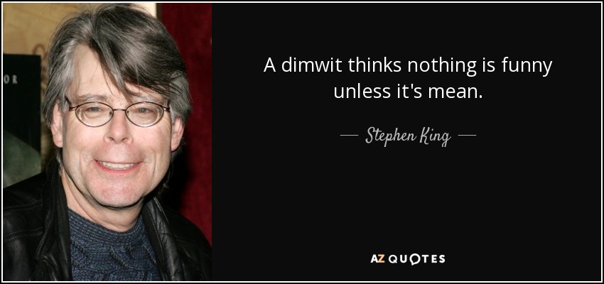 quote-a-dimwit-thinks-nothing-is-funny-unless-it-s-mean-stephen-king-42-35-29.jpg