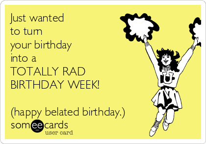 just-wanted-to-turn-your-birthday-into-a-totally-rad-birthday-week-happy-belated-birthday-64dd3.png